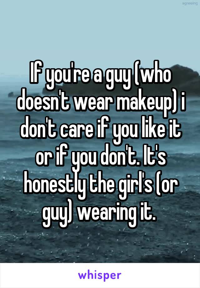 If you're a guy (who doesn't wear makeup) i don't care if you like it or if you don't. It's honestly the girl's (or guy) wearing it. 