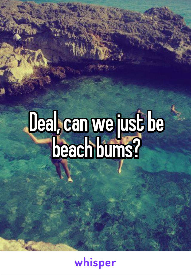Deal, can we just be beach bums?