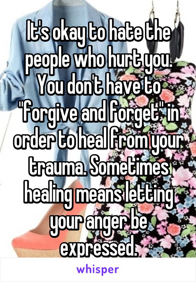 It's okay to hate the people who hurt you. You don't have to "forgive and forget" in order to heal from your trauma. Sometimes healing means letting your anger be expressed.