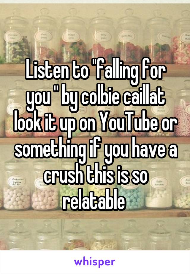 Listen to "falling for you " by colbie caillat look it up on YouTube or something if you have a crush this is so relatable 