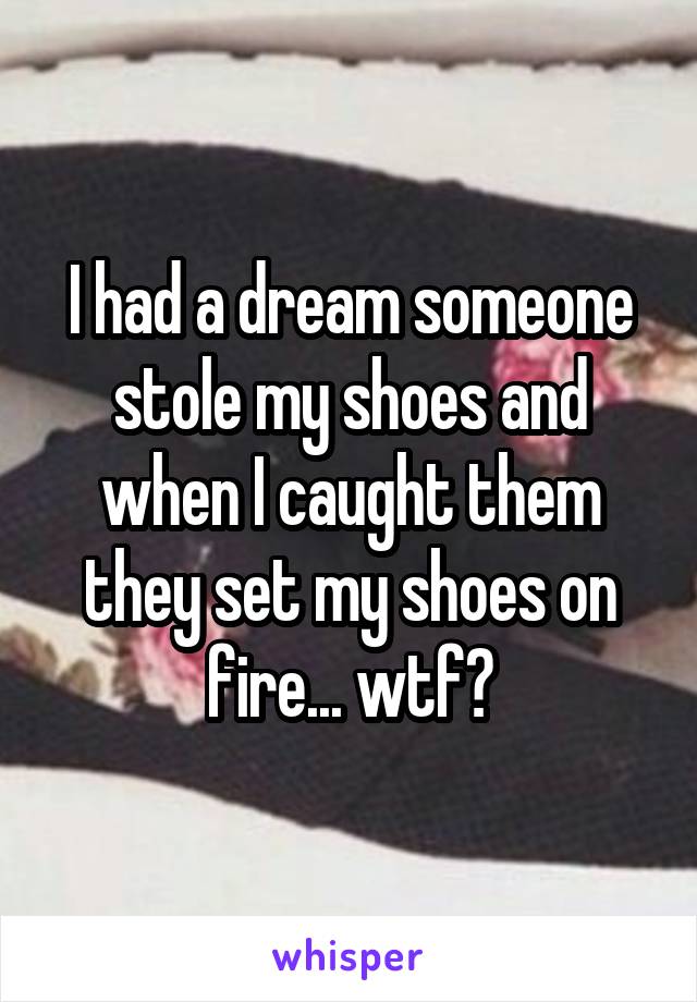 I had a dream someone stole my shoes and when I caught them they set my shoes on fire... wtf?
