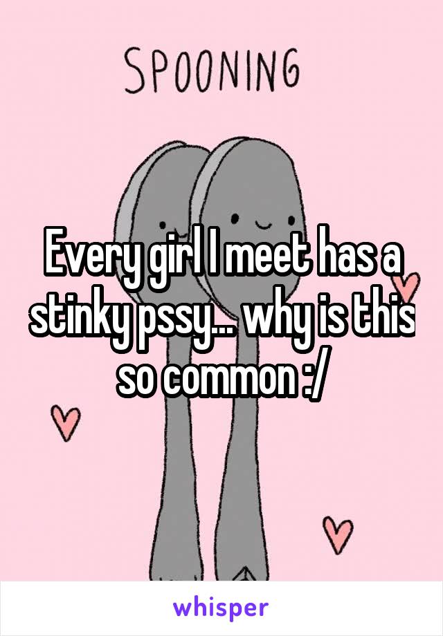 Every girl I meet has a stinky pssy... why is this so common :/