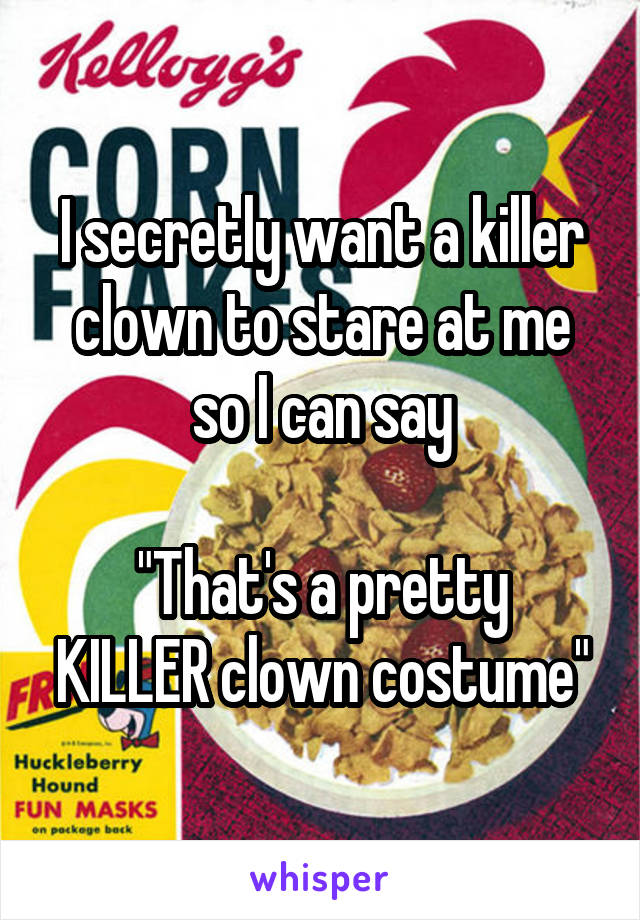 I secretly want a killer clown to stare at me so I can say

"That's a pretty KILLER clown costume"