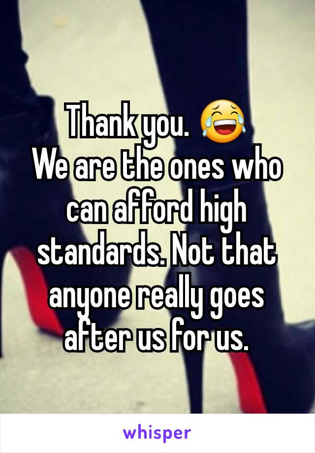 Thank you. 😂
We are the ones who can afford high standards. Not that anyone really goes after us for us.