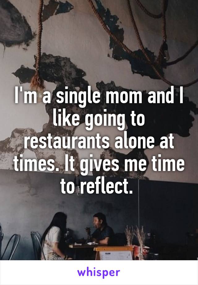 I'm a single mom and I like going to restaurants alone at times. It gives me time to reflect. 