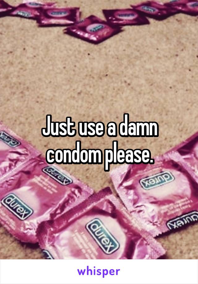 Just use a damn condom please.