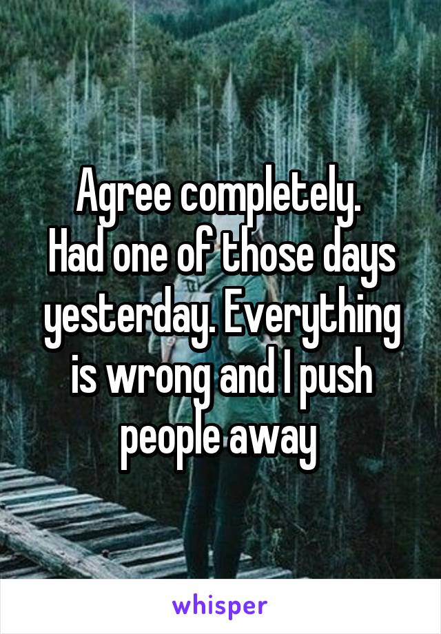 Agree completely. 
Had one of those days yesterday. Everything is wrong and I push people away 