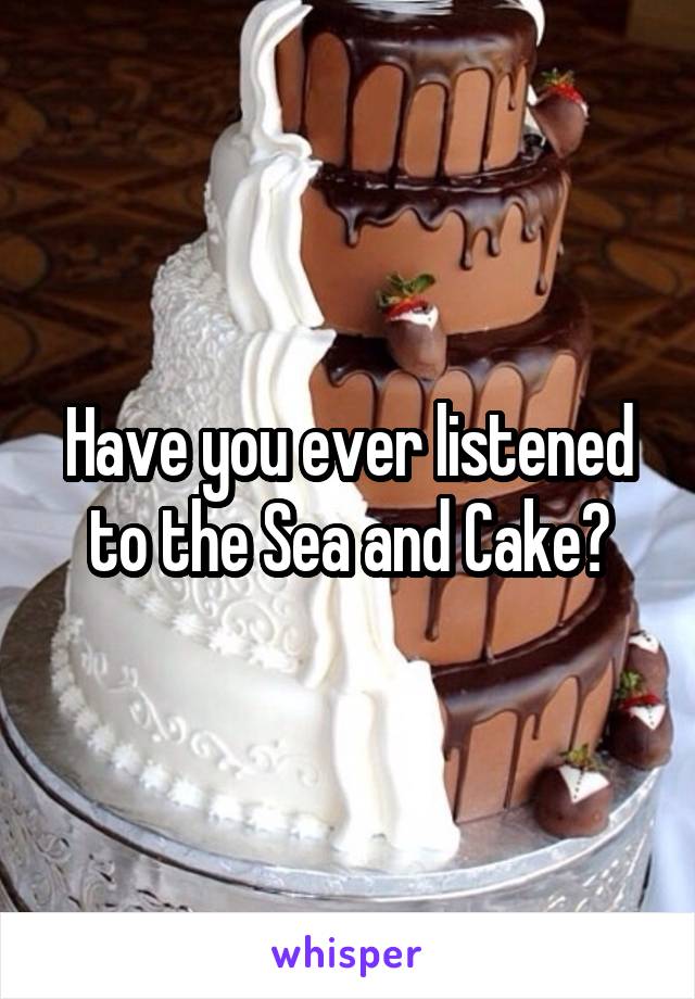 Have you ever listened to the Sea and Cake?