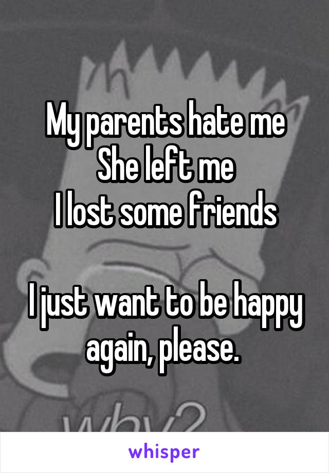 My parents hate me
She left me
I lost some friends

I just want to be happy again, please. 