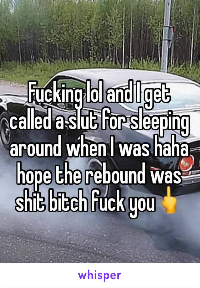 Fucking lol and I get called a slut for sleeping around when I was haha hope the rebound was shit bitch fuck you🖕