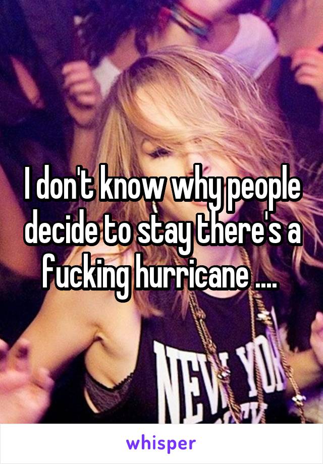 I don't know why people decide to stay there's a fucking hurricane .... 