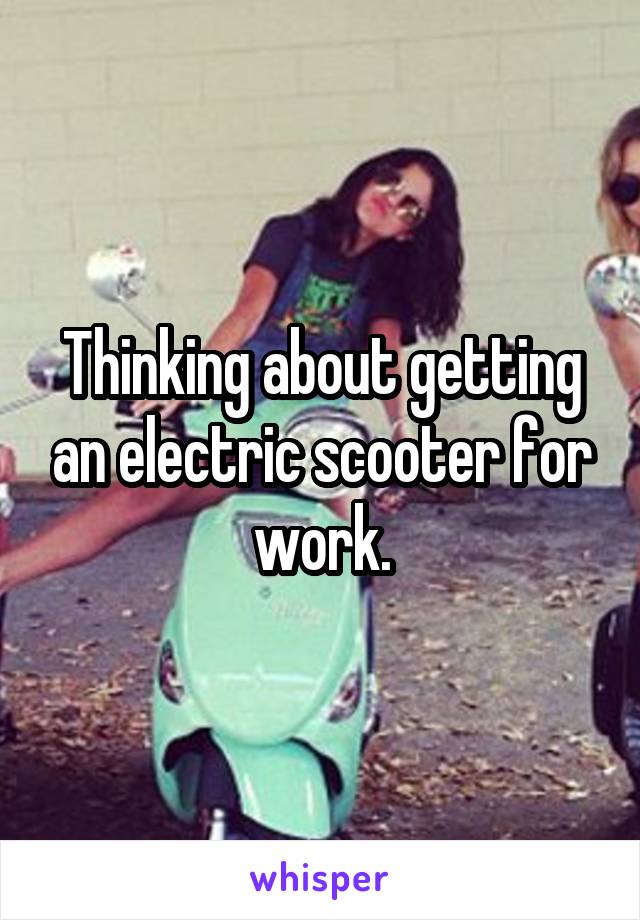 Thinking about getting an electric scooter for work.