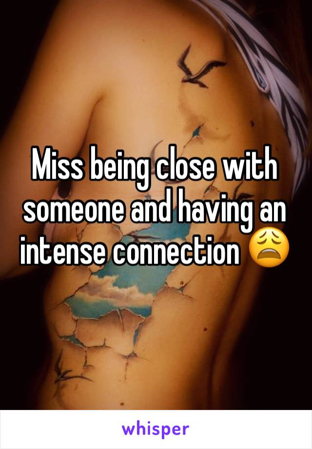 Miss being close with someone and having an intense connection 😩