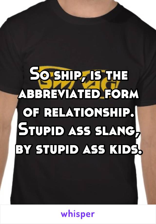 So ship, is the abbreviated form of relationship. Stupid ass slang, by stupid ass kids.