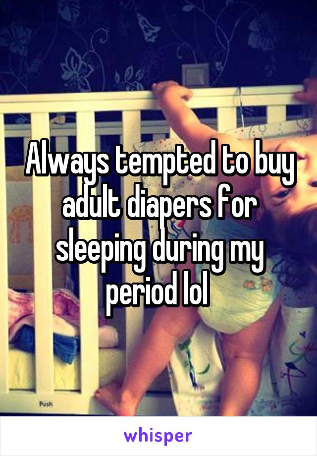 Always tempted to buy adult diapers for sleeping during my period lol 