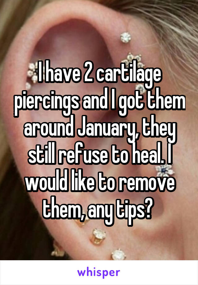 I have 2 cartilage piercings and I got them around January, they still refuse to heal. I would like to remove them, any tips? 
