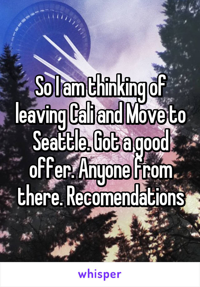So I am thinking of leaving Cali and Move to Seattle. Got a good offer. Anyone from there. Recomendations