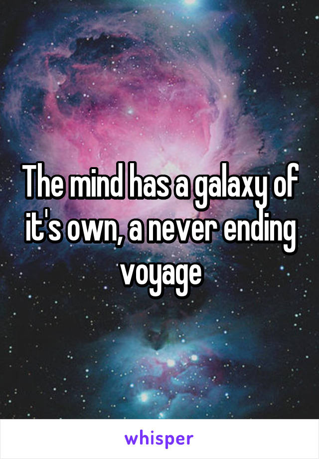 The mind has a galaxy of it's own, a never ending voyage