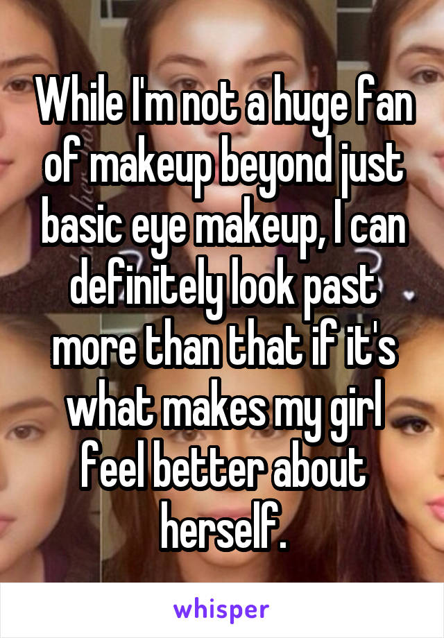 While I'm not a huge fan of makeup beyond just basic eye makeup, I can definitely look past more than that if it's what makes my girl feel better about herself.