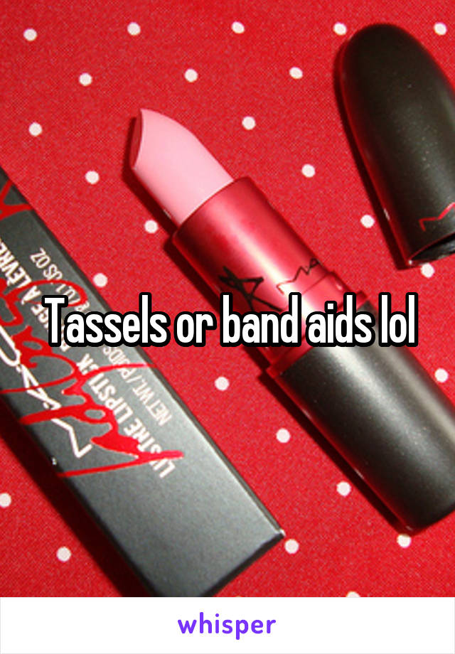 Tassels or band aids lol