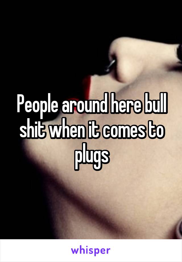 People around here bull shit when it comes to plugs