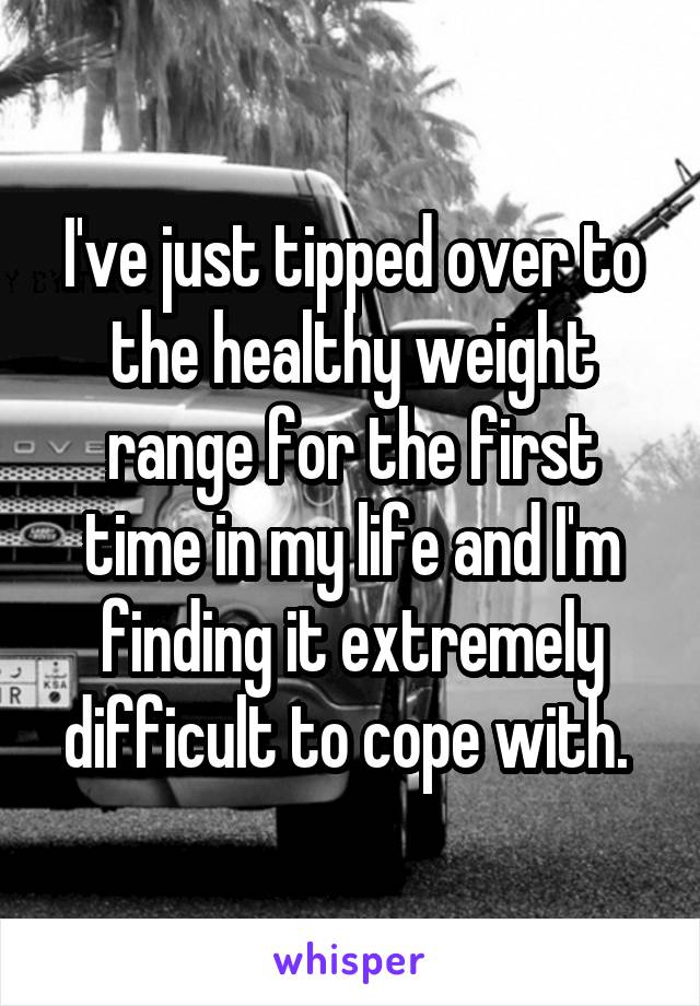 I've just tipped over to the healthy weight range for the first time in my life and I'm finding it extremely difficult to cope with. 