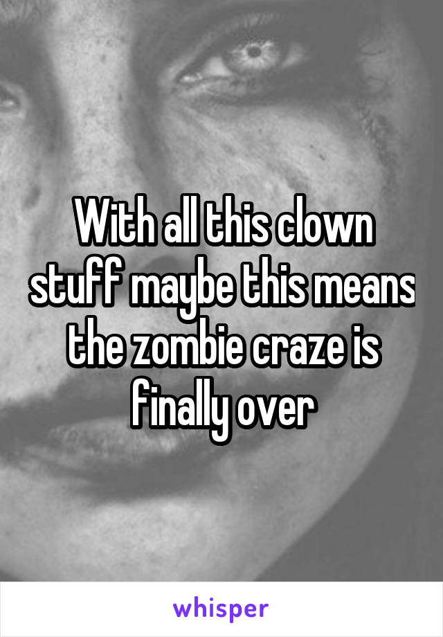 With all this clown stuff maybe this means the zombie craze is finally over
