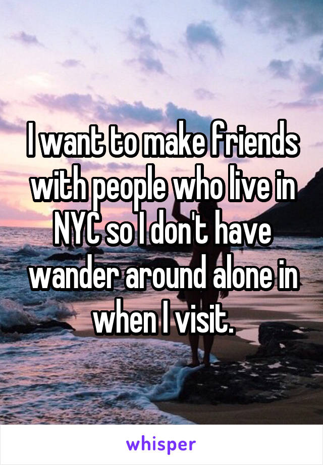 I want to make friends with people who live in NYC so I don't have wander around alone in when I visit.