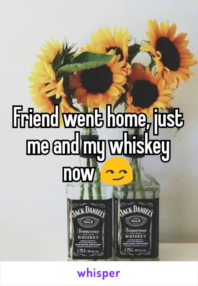 Friend went home, just me and my whiskey now 😏