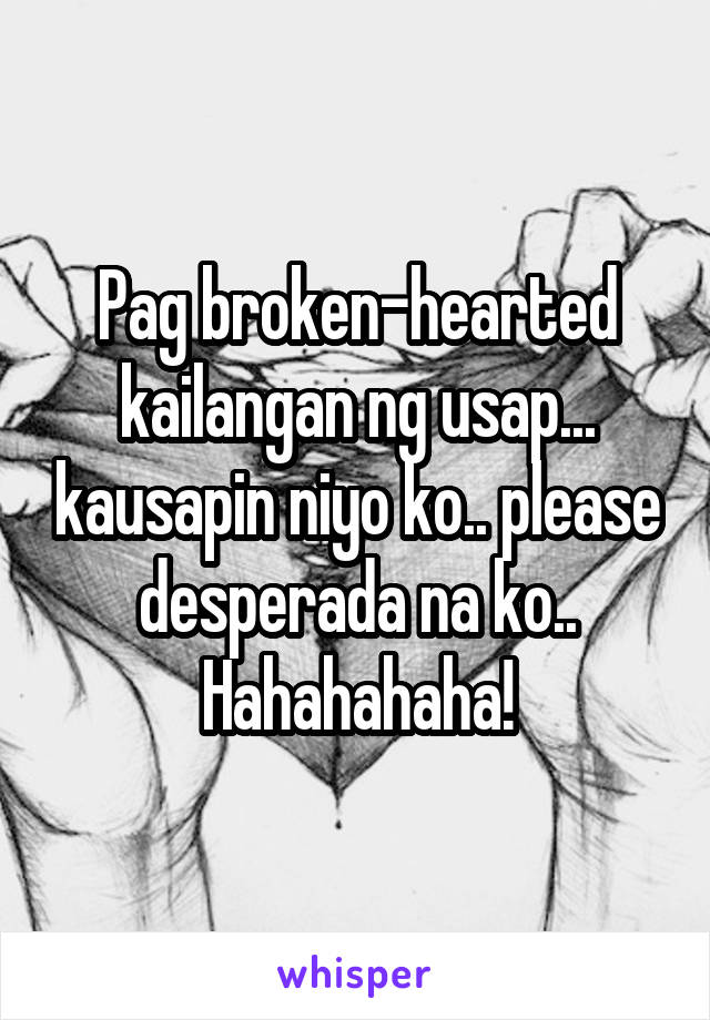 Pag broken-hearted kailangan ng usap... kausapin niyo ko.. please desperada na ko.. Hahahahaha!