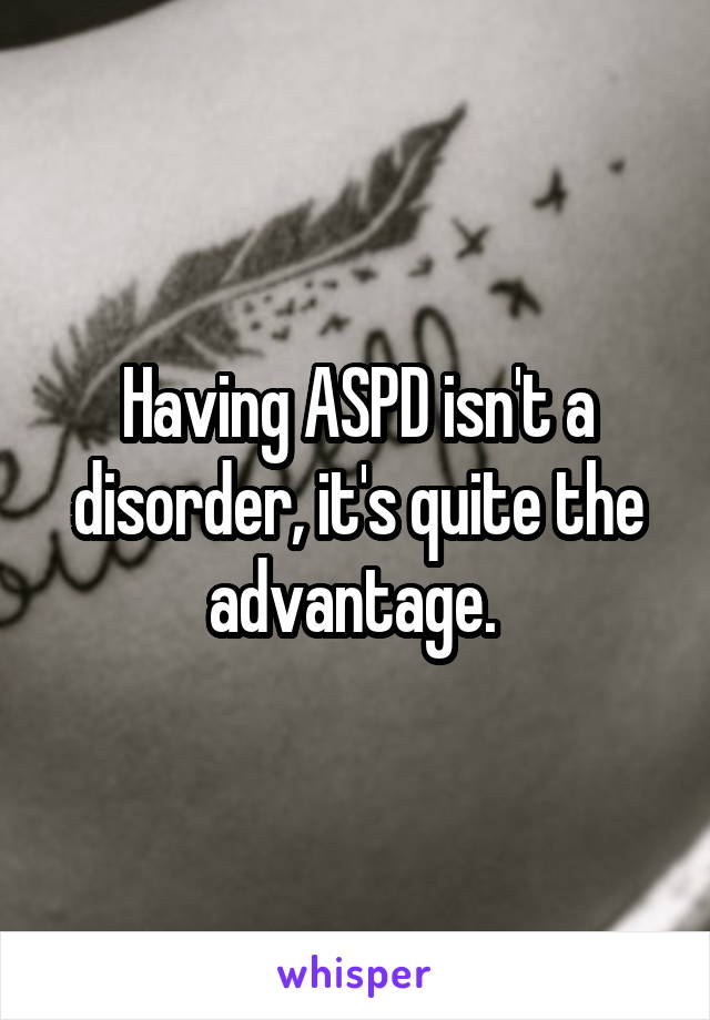 Having ASPD isn't a disorder, it's quite the advantage. 