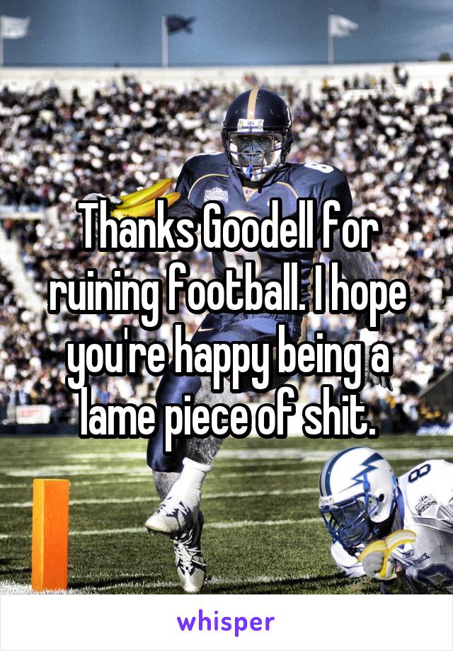 Thanks Goodell for ruining football. I hope you're happy being a lame piece of shit.
