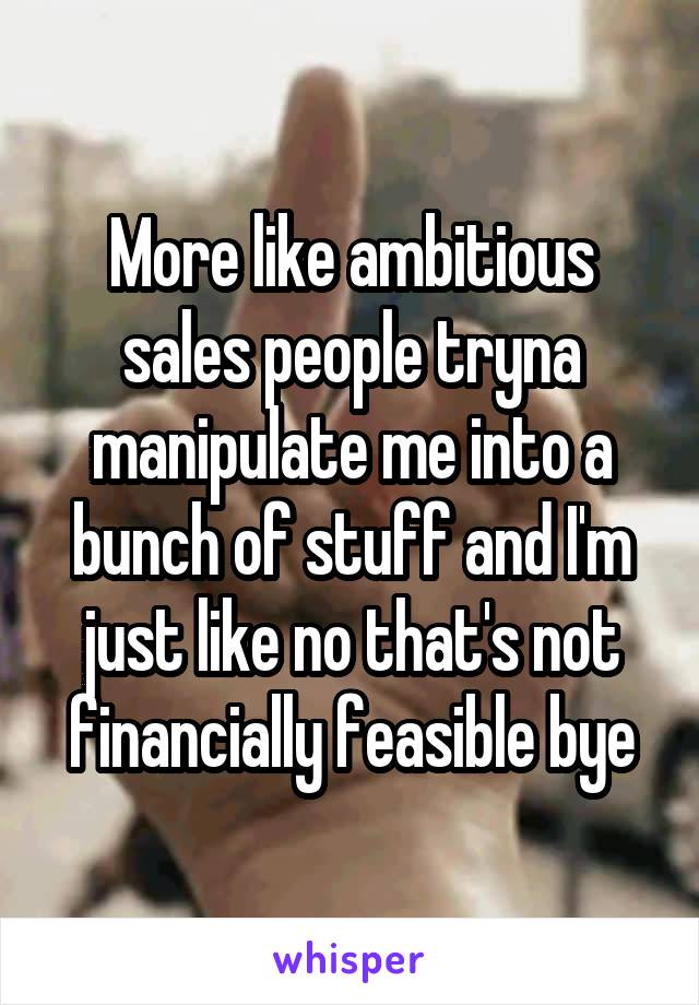 More like ambitious sales people tryna manipulate me into a bunch of stuff and I'm just like no that's not financially feasible bye