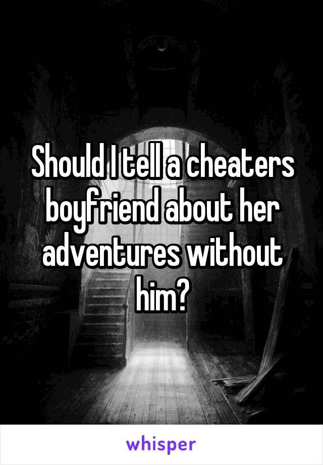 Should I tell a cheaters boyfriend about her adventures without him?