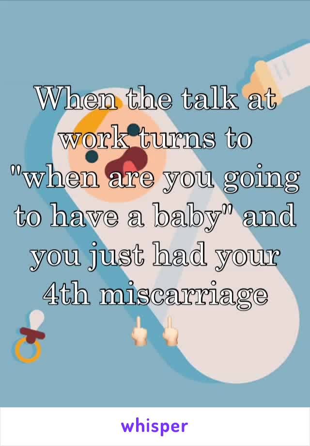 When the talk at work turns to "when are you going to have a baby" and you just had your 4th miscarriage 
🖕🏻🖕🏻