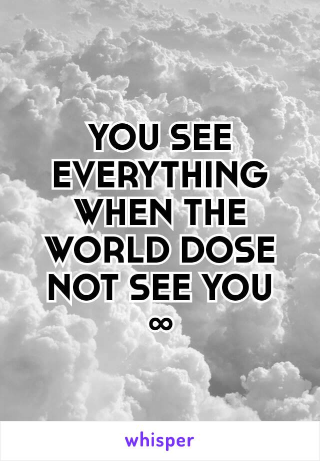 YOU SEE EVERYTHING WHEN THE WORLD DOSE NOT SEE YOU
∞
