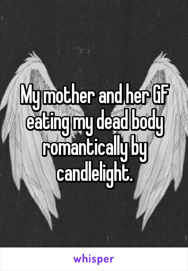 My mother and her GF eating my dead body romantically by candlelight.