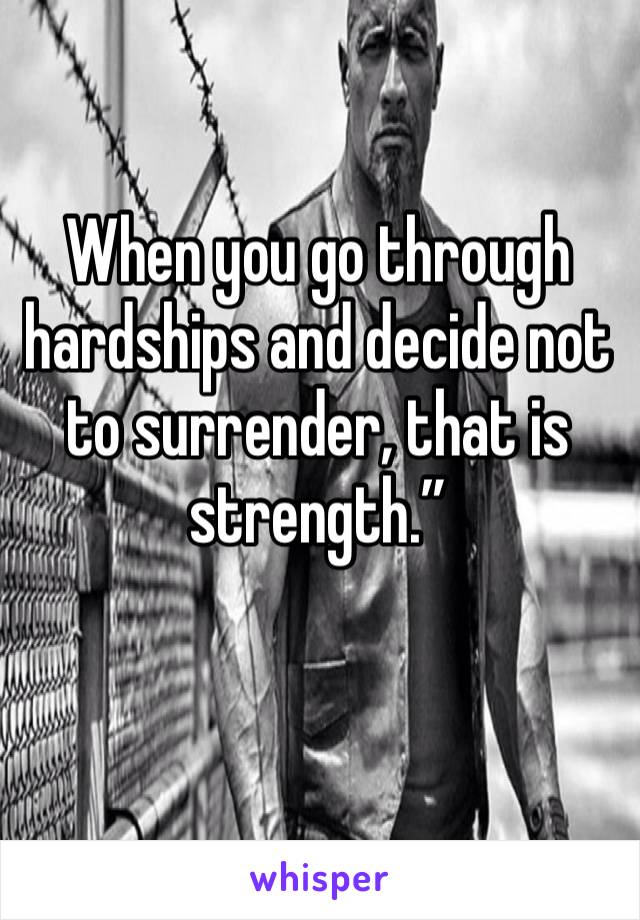 When you go through hardships and decide not to surrender, that is strength.”

