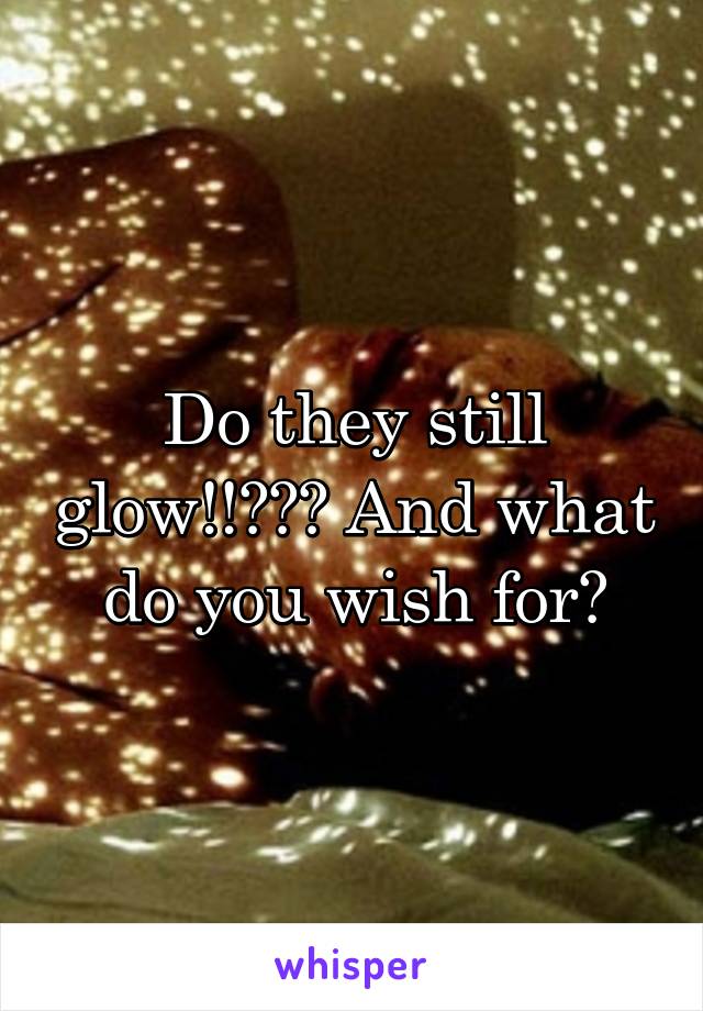 Do they still glow!!??? And what do you wish for?