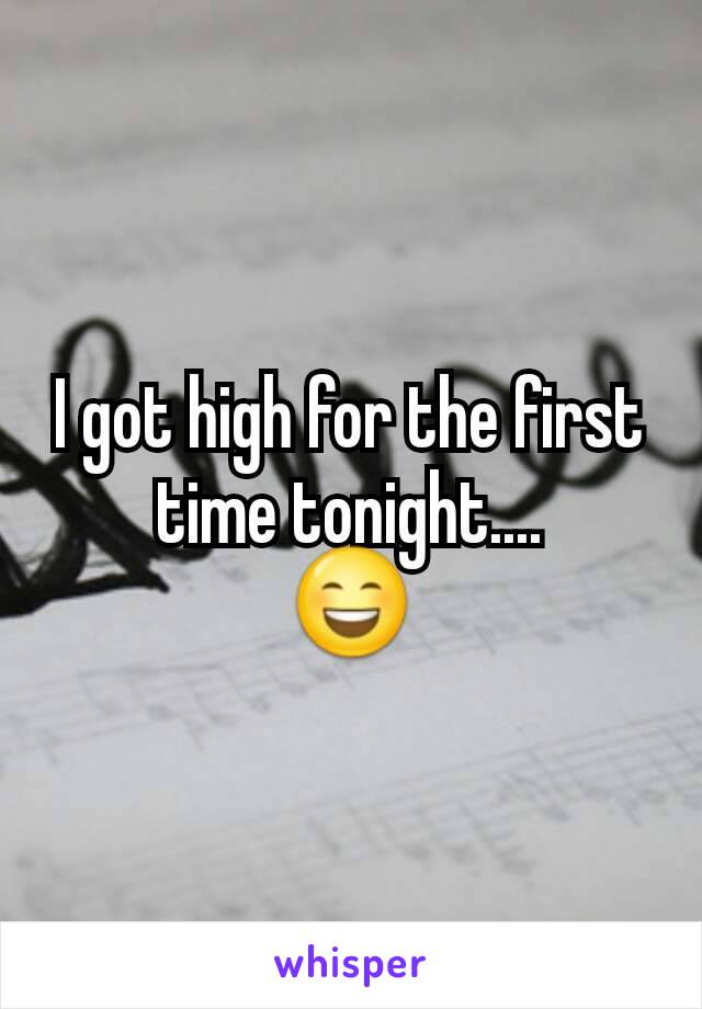 I got high for the first time tonight....
😄