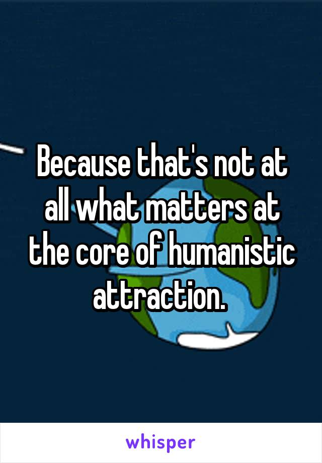Because that's not at all what matters at the core of humanistic attraction. 