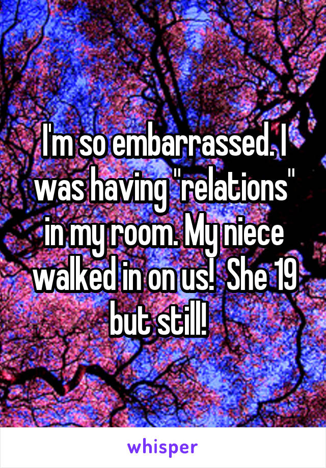 I'm so embarrassed. I was having "relations" in my room. My niece walked in on us!  She 19 but still!  