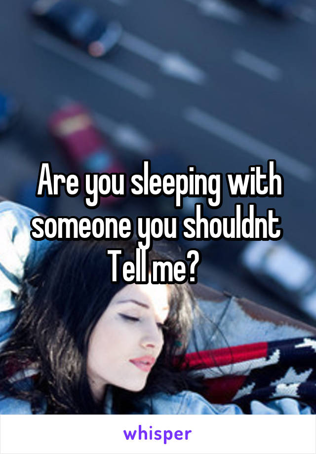 Are you sleeping with someone you shouldnt 
Tell me?  