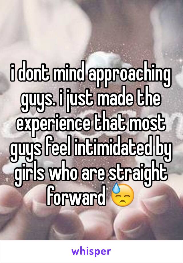 i dont mind approaching guys. i just made the experience that most guys feel intimidated by girls who are straight forward 😓