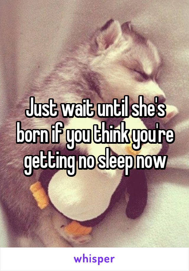 Just wait until she's born if you think you're getting no sleep now