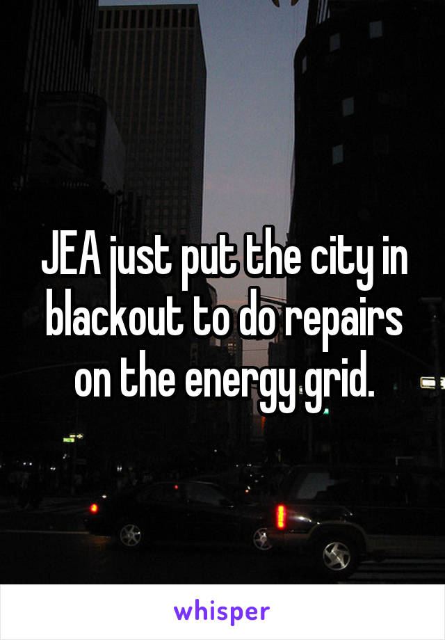 JEA just put the city in blackout to do repairs on the energy grid.