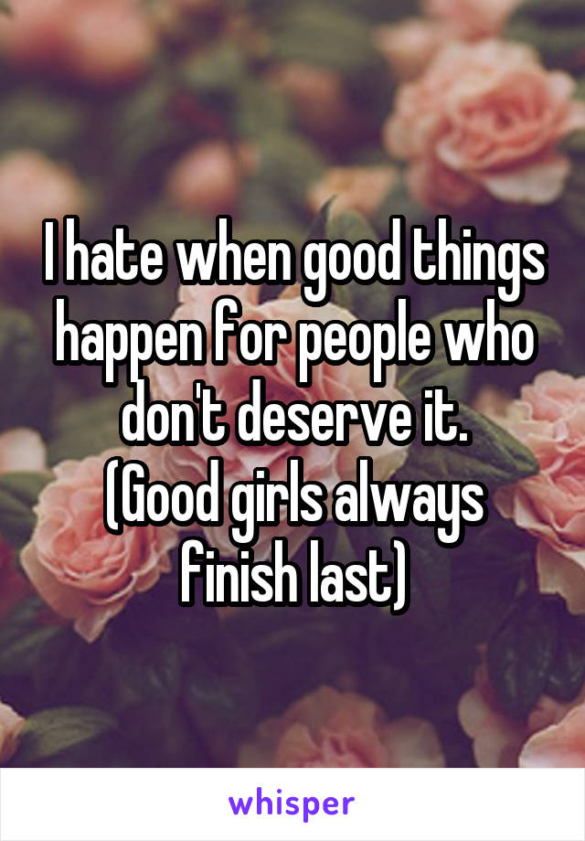 I hate when good things happen for people who don't deserve it.
(Good girls always finish last)