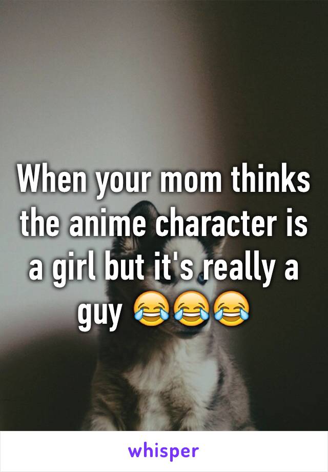 When your mom thinks the anime character is a girl but it's really a guy 😂😂😂