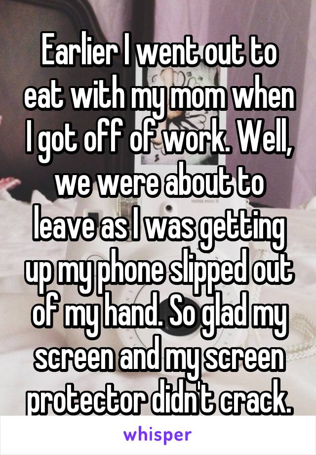 Earlier I went out to eat with my mom when I got off of work. Well, we were about to leave as I was getting up my phone slipped out of my hand. So glad my screen and my screen protector didn't crack.