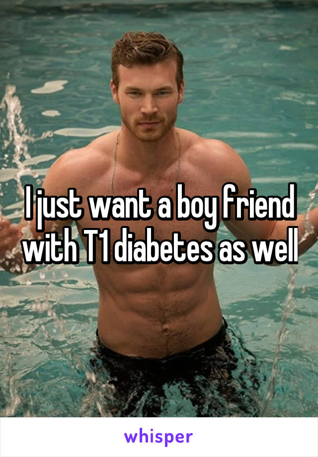 I just want a boy friend with T1 diabetes as well